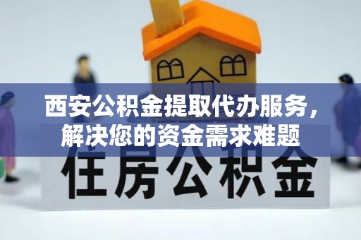 渝北西安公积金提取代办服务，解决您的资金需求难题