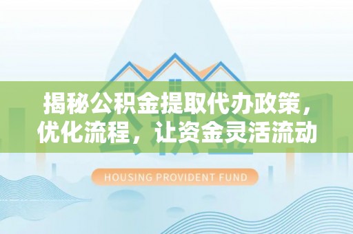 渝北揭秘公积金提取代办政策，优化流程，让资金灵活流动