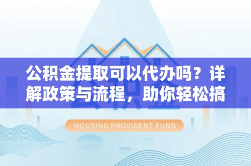 渝北公积金提取可以代办吗？详解政策与流程，助你轻松搞定！