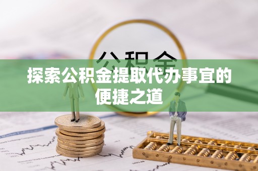 渝北探索公积金提取代办事宜的便捷之道