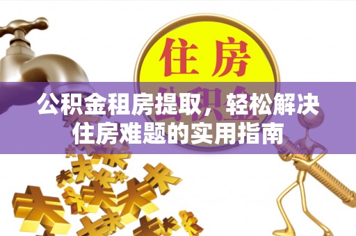 渝北公积金租房提取，轻松解决住房难题的实用指南