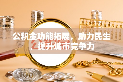 渝北公积金功能拓展，助力民生，提升城市竞争力