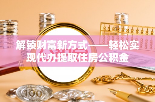 渝北解锁财富新方式——轻松实现代办提取住房公积金