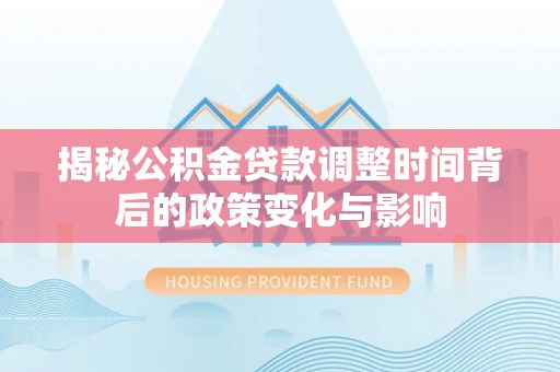 渝北揭秘公积金贷款调整时间背后的政策变化与影响