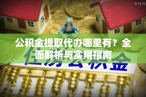 渝北公积金提取代办哪里有？全面解析与实用指南