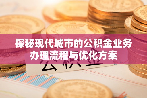 渝北探秘现代城市的公积金业务办理流程与优化方案
