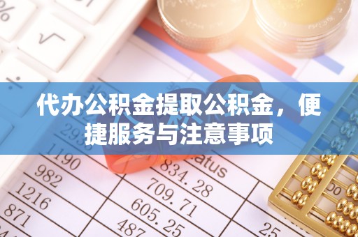 渝北代办公积金提取公积金，便捷服务与注意事项