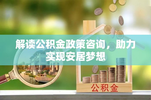渝北解读公积金政策咨询，助力实现安居梦想