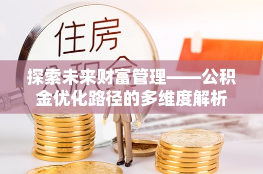 渝北探索未来财富管理——公积金优化路径的多维度解析