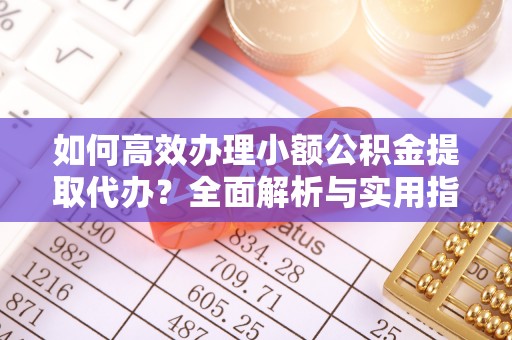 渝北如何高效办理小额公积金提取代办？全面解析与实用指南