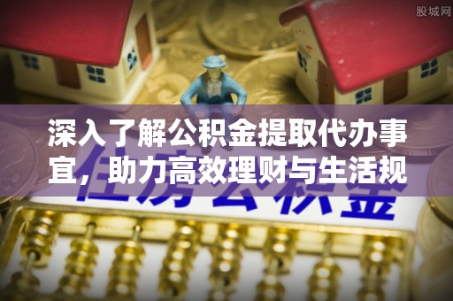 渝北深入了解公积金提取代办事宜，助力高效理财与生活规划