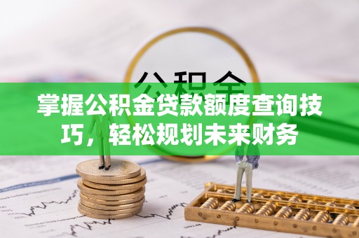 渝北掌握公积金贷款额度查询技巧，轻松规划未来财务