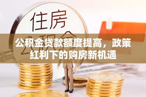渝北公积金贷款额度提高，政策红利下的购房新机遇