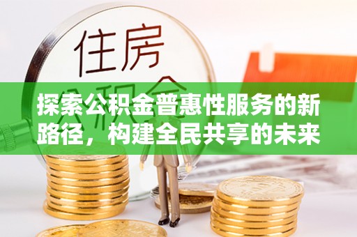 渝北探索公积金普惠性服务的新路径，构建全民共享的未来