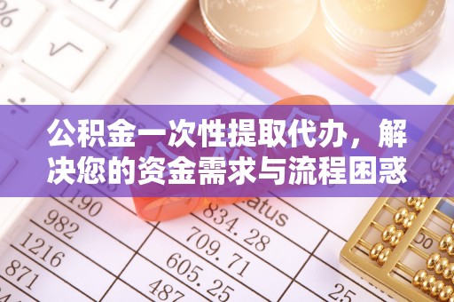 渝北公积金一次性提取代办，解决您的资金需求与流程困惑