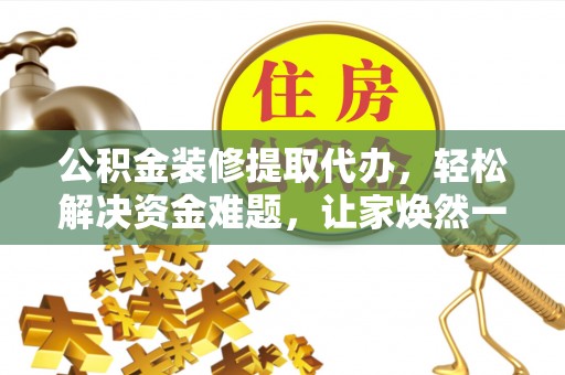 渝北公积金装修提取代办，轻松解决资金难题，让家焕然一新