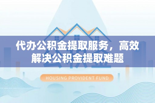 渝北代办公积金提取服务，高效解决公积金提取难题