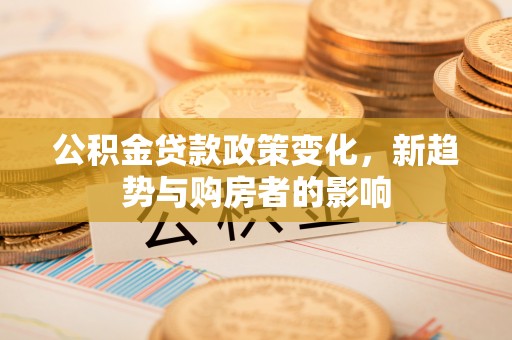 渝北公积金贷款政策变化，新趋势与购房者的影响