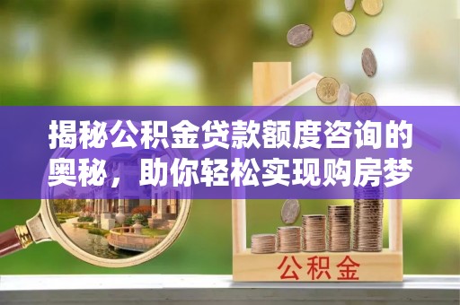 渝北揭秘公积金贷款额度咨询的奥秘，助你轻松实现购房梦想