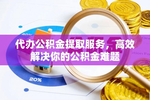 渝北代办公积金提取服务，高效解决你的公积金难题