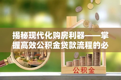 渝北揭秘现代化购房利器——掌握高效公积金贷款流程的必备指南