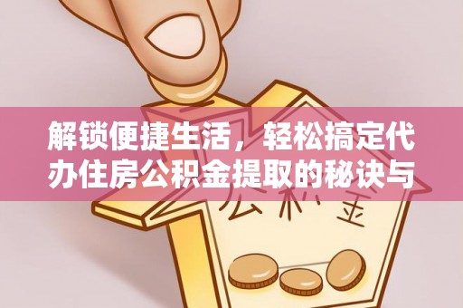 渝北解锁便捷生活，轻松搞定代办住房公积金提取的秘诀与技巧
