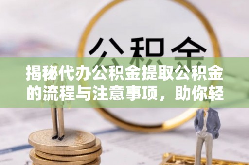 渝北揭秘代办公积金提取公积金的流程与注意事项，助你轻松拿回属于你的钱