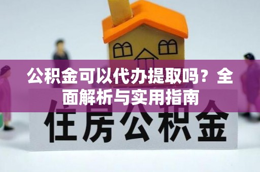 渝北公积金可以代办提取吗？全面解析与实用指南