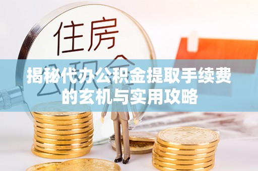 渝北揭秘代办公积金提取手续费的玄机与实用攻略