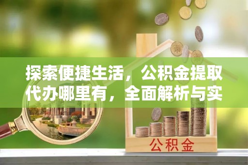 渝北探索便捷生活，公积金提取代办哪里有，全面解析与实用指南