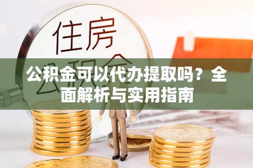渝北公积金可以代办提取吗？全面解析与实用指南