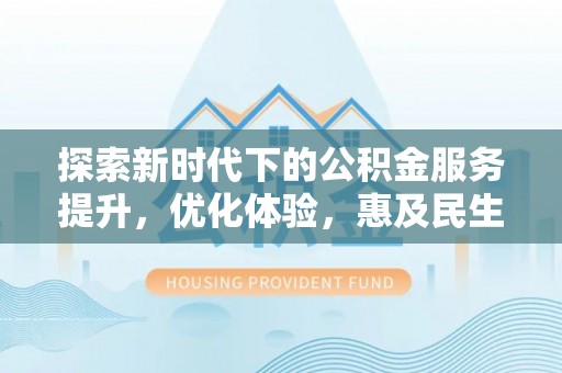 渝北探索新时代下的公积金服务提升，优化体验，惠及民生