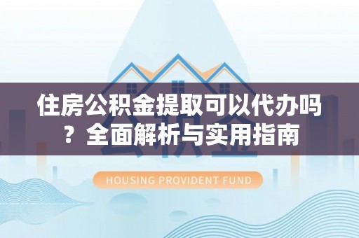 渝北住房公积金提取可以代办吗？全面解析与实用指南