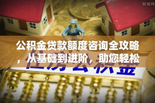 渝北公积金贷款额度咨询全攻略，从基础到进阶，助您轻松掌握关键要点