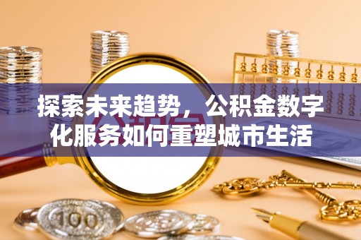 渝北探索未来趋势，公积金数字化服务如何重塑城市生活