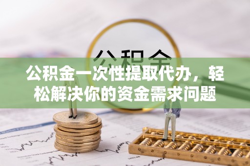 渝北公积金一次性提取代办，轻松解决你的资金需求问题