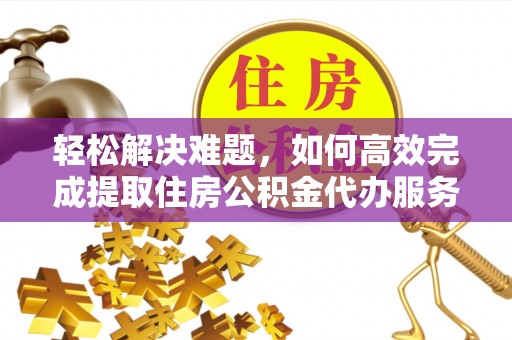 渝北轻松解决难题，如何高效完成提取住房公积金代办服务
