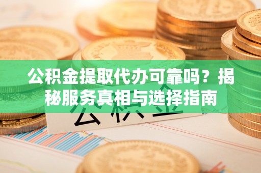 渝北公积金提取代办可靠吗？揭秘服务真相与选择指南