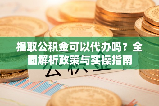 渝北提取公积金可以代办吗？全面解析政策与实操指南