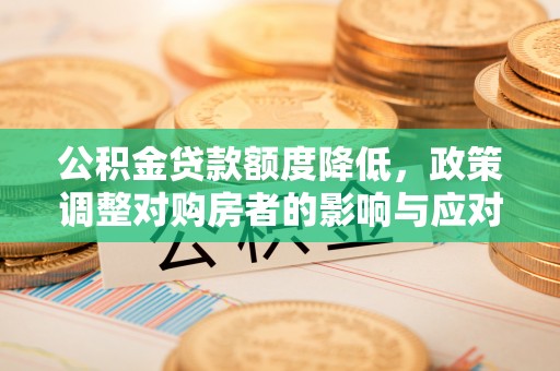 渝北公积金贷款额度降低，政策调整对购房者的影响与应对策略