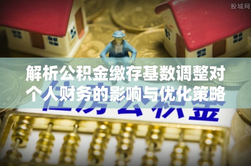 渝北解析公积金缴存基数调整对个人财务的影响与优化策略