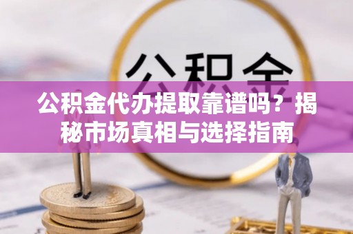 渝北公积金代办提取靠谱吗？揭秘市场真相与选择指南