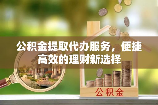 渝北公积金提取代办服务，便捷高效的理财新选择
