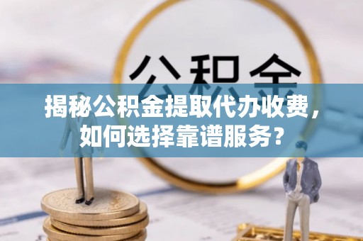 渝北揭秘公积金提取代办收费，如何选择靠谱服务？