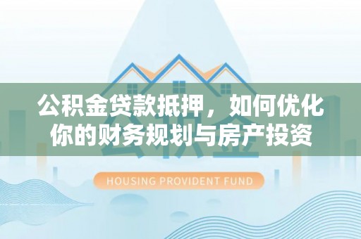 渝北公积金贷款抵押，如何优化你的财务规划与房产投资