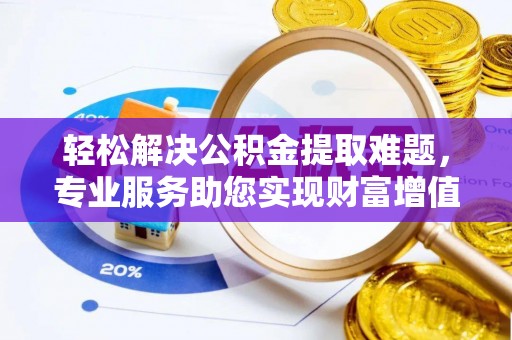 渝北轻松解决公积金提取难题，专业服务助您实现财富增值——代办公积金提取