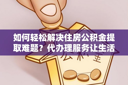 渝北如何轻松解决住房公积金提取难题？代办理服务让生活更简单