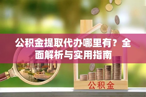 渝北公积金提取代办哪里有？全面解析与实用指南