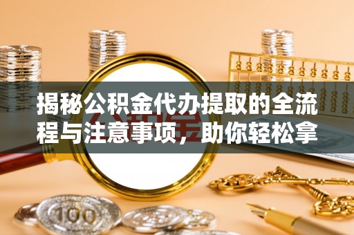 渝北揭秘公积金代办提取的全流程与注意事项，助你轻松拿回属于自己的钱