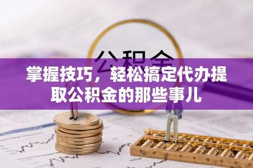 渝北掌握技巧，轻松搞定代办提取公积金的那些事儿